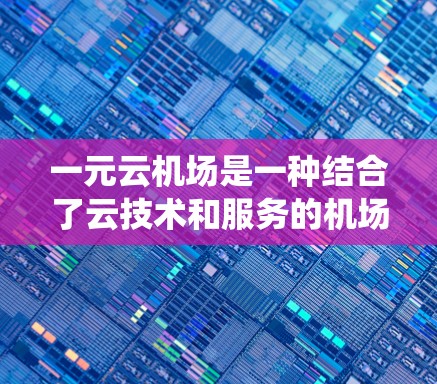 一元云机场是一种结合了云技术和服务的机场管理方式,主要通过互联网进行管理,取代了传统机场的陆地设施。以下是关于该概念的详细分析