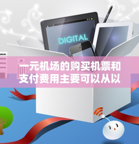 一元机场的购买机票和支付费用主要可以从以下几个方面进行了解和规划
