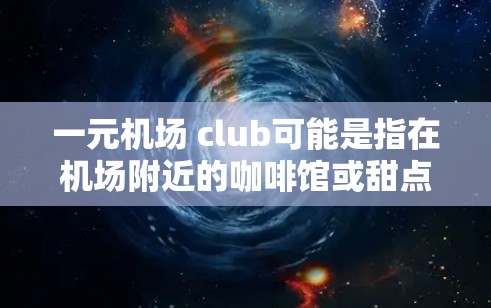 一元机场 club可能是指在机场附近的咖啡馆或甜点店,提供多种服务,如甜点、饮料、小食,价格相对较低,适合在机场附近用餐或放松。以下是一些可能的解释