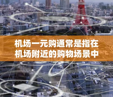 机场一元购通常是指在机场附近的购物场景中,购买某些商品或服务的价格较低,可能与机场附近的低价商家或免费活动相关。以下是一些可能的解释和建议