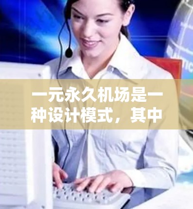 一元永久机场是一种设计模式,其中只有一个机场运作,旨在提供一个永久且高效的交通服务。以下是对该概念的详细分析