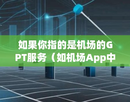 如果你指的是机场的GPT服务(如机场App中的GPT引导)可以访问机场App,使用GPT来指引乘客到合适的位置,安排座位,或者帮助乘客购买机场票务等服务