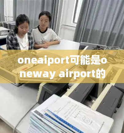 oneaiport可能是oneway airport的拼写错误,通常指的是oneway(单程机场)或oneaiport(一个入口或入口设计)以下是一些关于机场入口的设计和建议
