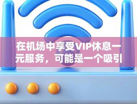 在机场中享受VIP休息一元服务,可能是一个吸引高端旅客的体验。以下是一些可能的解决方案
