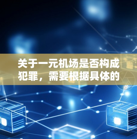 关于一元机场是否构成犯罪,需要根据具体的法律条文和定义来判断。在中国,一元机场通常指的是一个机场被占用或被使用的情况,这可能涉及到占用公共设施、违反使用场所的规定等法律问题