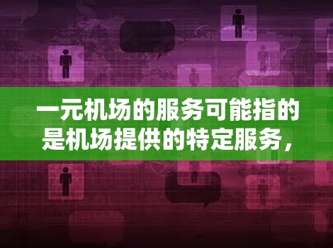 一元机场的服务可能指的是机场提供的特定服务,例如一元交通或一元服务,但CIP服务(客户信息处理/管理)可能指的是机场内部的客户信息处理和管理服务。以下是一元机场可能的CIP服务内容