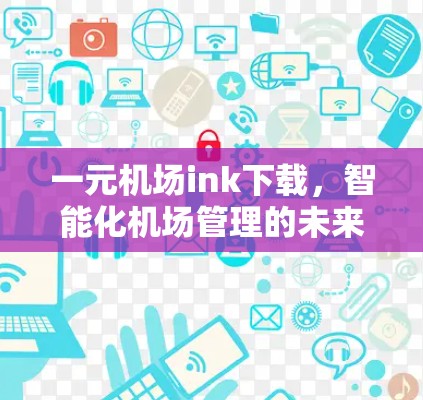 一元机场ink下载，智能化机场管理的未来解决方案