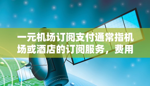 一元机场订阅支付通常指机场或酒店的订阅服务,费用可能非常便宜,甚至只包含基础费用,甚至可能包含一些额外的优惠或折扣。具体支付方式可能包括以下几种