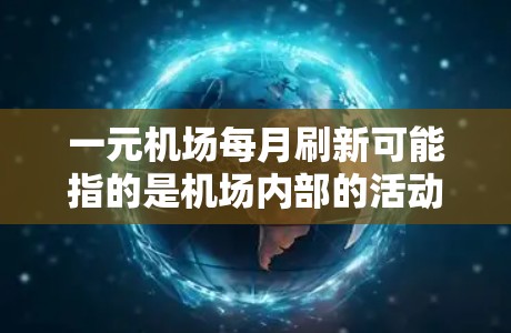一元机场每月刷新可能指的是机场内部的活动频繁更新,或者是一元机场(价格较低的机场)每天都有新的活动和信息。以下是一些可能的解释和建议