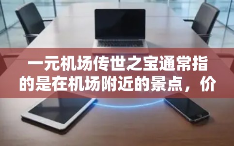 一元机场传世之宝通常指的是在机场附近的景点,价格一般在1元或1元以内,但价值却很高。以下是一些一元机场传世之宝的推荐