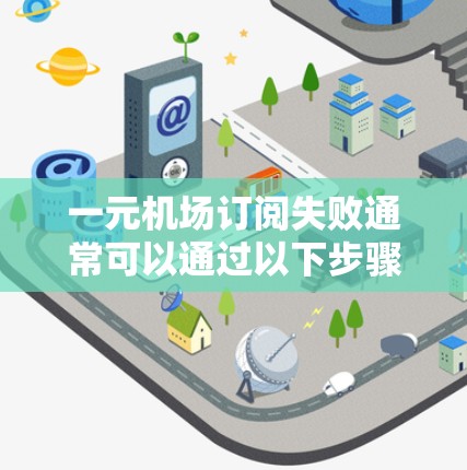 一元机场订阅失败通常可以通过以下步骤进行排查和解决