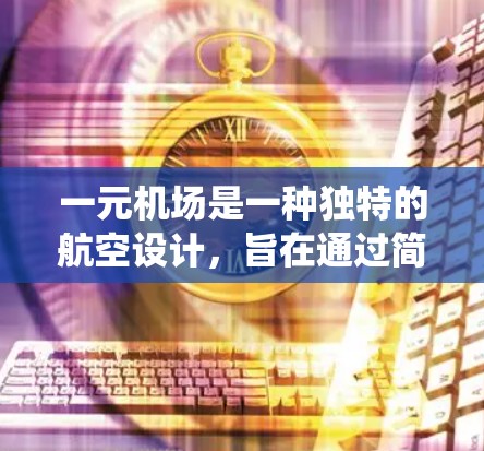 一元机场是一种独特的航空设计,旨在通过简化和优化现有机场系统,提升飞行效率和可靠性。以下是对一元机场的详细解释