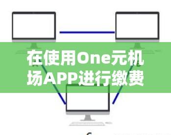在使用One元机场APP进行缴费时,以下是一个清晰的步骤指南